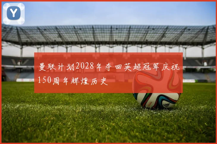 曼联计划2028年夺回英超冠军庆祝150周年辉煌历史